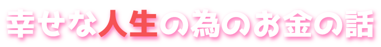 幸せな人生の為のお金の話